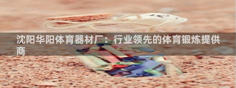耀世娱乐是不是很黑呀：沈阳华阳体育器材厂：行业领先的