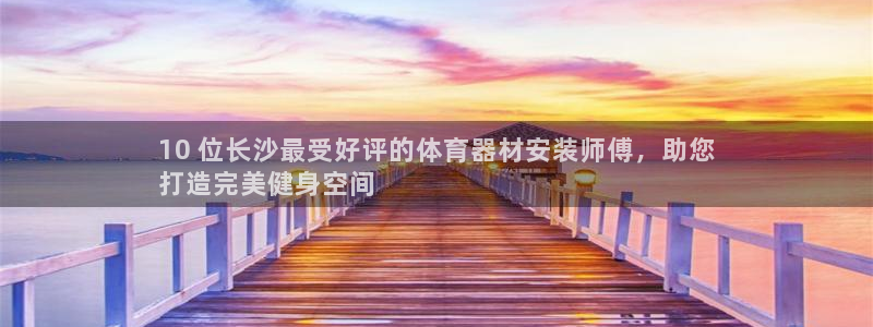 耀世平台主管代理是谁：10 位长沙最受好评的体育器材