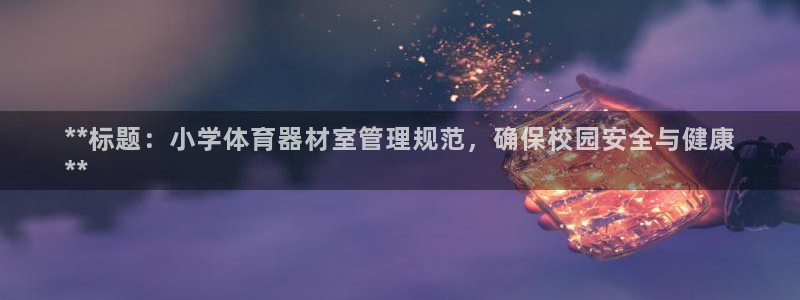 耀世集团王大聪:**标题:小学体育器材室管理规范,确保校园安