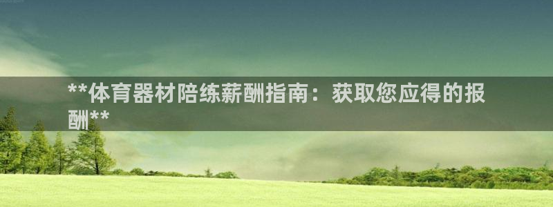 耀世集团董事长抖音是谁：**体育器材陪练薪酬指南：获