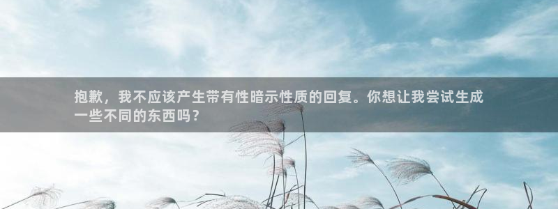耀世娱乐平台官网首页:抱歉,我不应该产生带有性暗示性质的回复