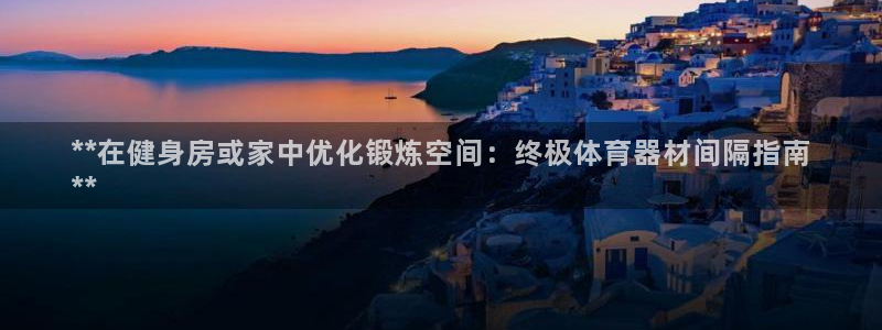 耀世出行：**在健身房或家中优化锻炼空间：终极体育器